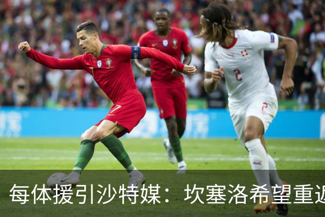 每体援引沙特媒：坎塞洛希望重返巴萨，他向新月施压要求离队
