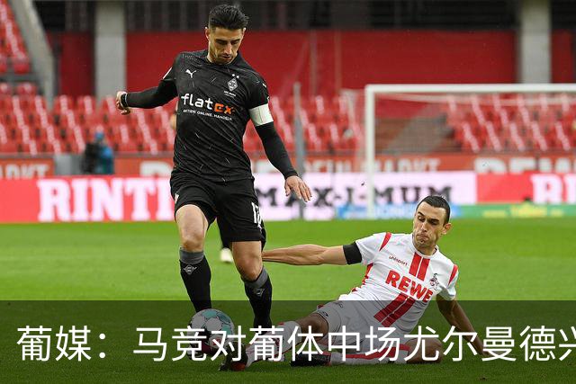 葡媒：马竞对葡体中场尤尔曼德兴趣浓厚 正在加速推进转会